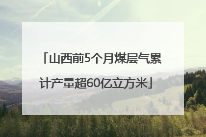 山西前5个月煤层气累计产量超60亿立方米