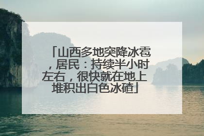 山西多地突降冰雹，居民：持续半小时左右，很快就在地上堆积出白色冰碴