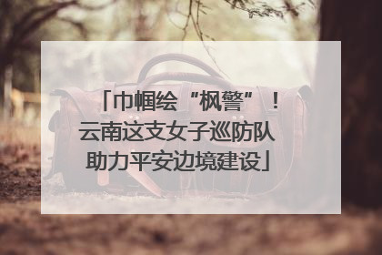 巾帼绘“枫警”！云南这支女子巡防队助力平安边境建设