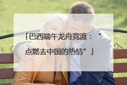 巴西端午龙舟竞渡：“点燃去中国的热情”