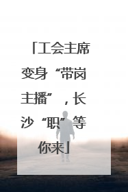 工会主席变身“带岗主播”，长沙“职”等你来