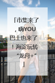 市集来了，嗨YOU巴士也来了！海淀玩转“龙舟+”
