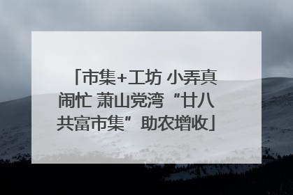 市集+工坊 小弄真闹忙 萧山党湾“廿八共富市集”助农增收