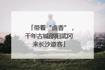 带着“卤香”，千年古城邵阳武冈来长沙邀客