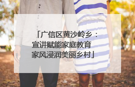 广信区黄沙岭乡：宣讲赋能家庭教育 家风浸润美丽乡村