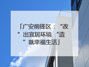 广安前锋区：“改”出宜居环境 “造”就幸福生活
