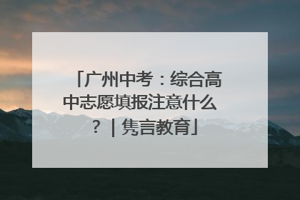 广州中考：综合高中志愿填报注意什么？｜隽言教育