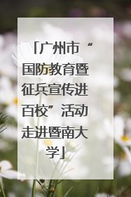广州市“国防教育暨征兵宣传进百校”活动走进暨南大学
