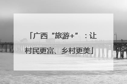 广西“旅游+”：让村民更富、乡村更美
