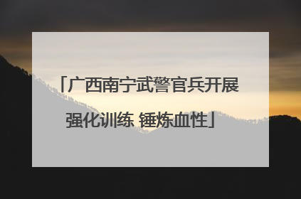 广西南宁武警官兵开展强化训练 锤炼血性