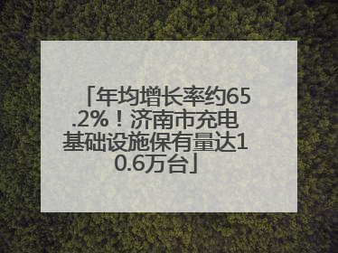 年均增长率约65.2%！济南市充电基础设施保有量达10.6万台