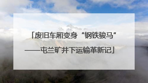 废旧车厢变身“钢铁骏马”——屯兰矿井下运输革新记