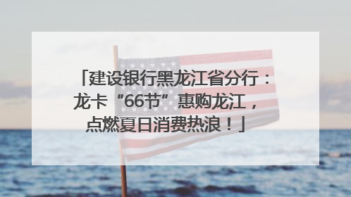 建设银行黑龙江省分行：龙卡“66节”惠购龙江，点燃夏日消费热浪！