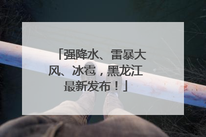 强降水、雷暴大风、冰雹，黑龙江最新发布！