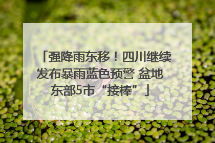 强降雨东移！四川继续发布暴雨蓝色预警 盆地东部5市“接棒”