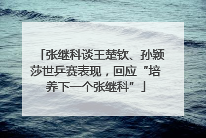 张继科谈王楚钦、孙颖莎世乒赛表现，回应“培养下一个张继科”