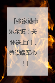 张家港市乐余镇：关怀送上门，尊崇暖军心！