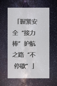 握紧安全“接力棒”护航之路“不停歇”