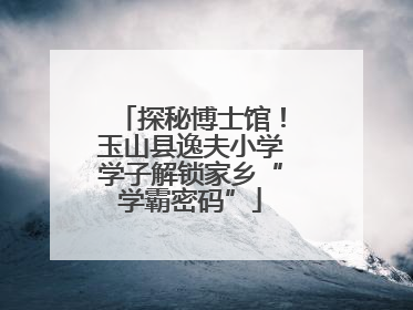 探秘博士馆！玉山县逸夫小学学子解锁家乡“学霸密码”