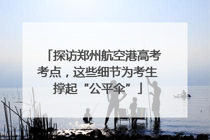 探访郑州航空港高考考点，这些细节为考生撑起“公平伞”