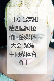 总台亮相第四届阿拉伯国家媒体大会 聚焦中阿媒体合作