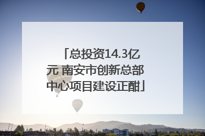 总投资14.3亿元 南安市创新总部中心项目建设正酣