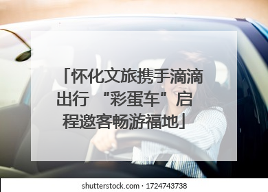 怀化文旅携手滴滴出行 “彩蛋车”启程邀客畅游福地