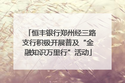 恒丰银行郑州经三路支行积极开展普及“金融知识万里行”活动