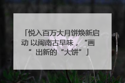 悦入百万大月饼焕新启动 以闽南古早味，“画”出新的“大饼”