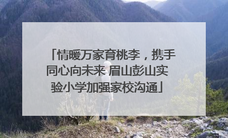 情暖万家育桃李，携手同心向未来 眉山彭山实验小学加强家校沟通