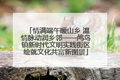 情满端午暖山乡 温情脉动润乡邻——鸬鸟镇新时代文明实践街区绘就文化共富新图景