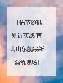 情节随机、贴近实战 直击山东舰最新演练现场