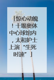 惊心动魄！十堰奥体中心球馆内，太和护士上演“生死时速”