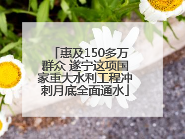 惠及150多万群众 遂宁这项国家重大水利工程冲刺月底全面通水