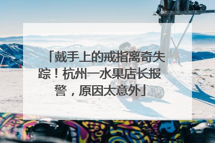 戴手上的戒指离奇失踪！杭州一水果店长报警，原因太意外