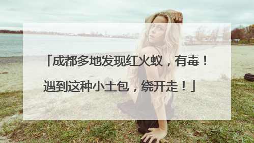 成都多地发现红火蚁，有毒！遇到这种小土包，绕开走！