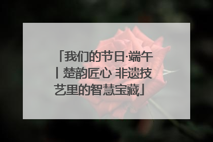 我们的节日·端午丨楚韵匠心 非遗技艺里的智慧宝藏