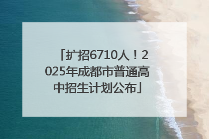 扩招6710人！2025年成都市普通高中招生计划公布
