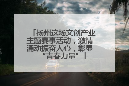 扬州这场文创产业主题赛事活动，激情涌动振奋人心，彰显“青春力量”