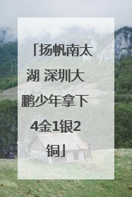 扬帆南太湖 深圳大鹏少年拿下4金1银2铜