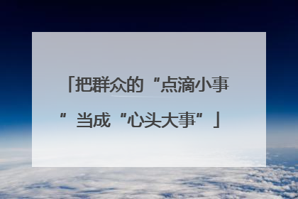 把群众的“点滴小事”当成“心头大事”