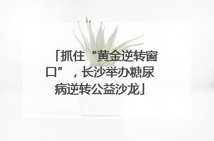 抓住“黄金逆转窗口”，长沙举办糖尿病逆转公益沙龙