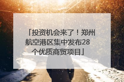 投资机会来了！郑州航空港区集中发布28个优质商贸项目