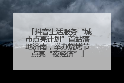 抖音生活服务“城市点亮计划”首站落地济南，举办烧烤节点亮“夜经济”