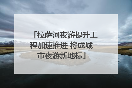 拉萨河夜游提升工程加速推进 将成城市夜游新地标