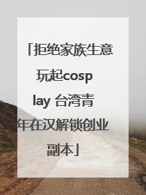 拒绝家族生意 玩起cosplay 台湾青年在汉解锁创业副本