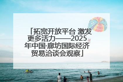 拓宽开放平台 激发更多活力——2025年中国·廊坊国际经济贸易洽谈会观察