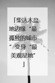 柴达木盆地边缘“最孤独的城市”变身“最美观星地”