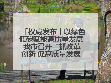 权威发布丨以绿色低碳赋能高质量发展 我市召开“抓改革创新 促高质量发展”主题系列新闻发布会第七场