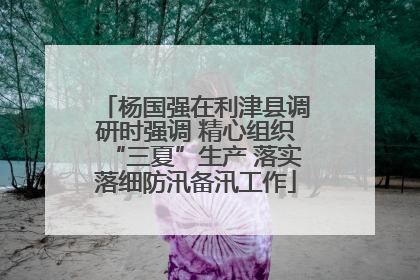 杨国强在利津县调研时强调 精心组织“三夏”生产 落实落细防汛备汛工作